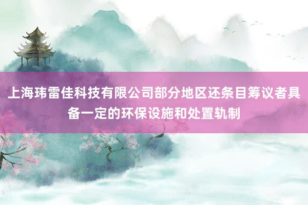 上海玮雷佳科技有限公司部分地区还条目筹议者具备一定的环保设施和处置轨制