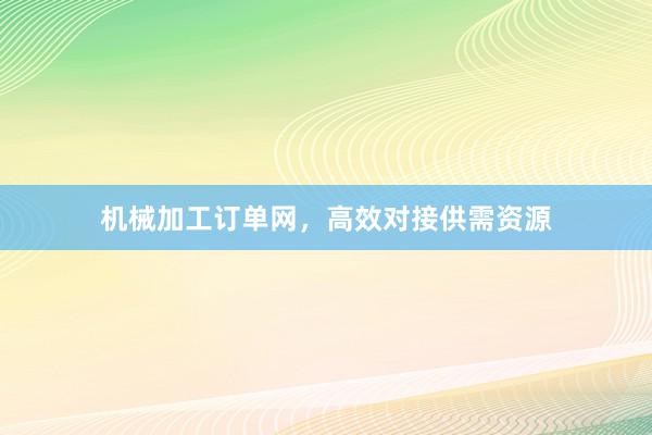 机械加工订单网，高效对接供需资源