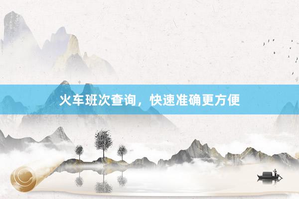 火车班次查询，快速准确更方便