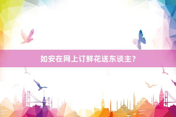 如安在网上订鲜花送东谈主？