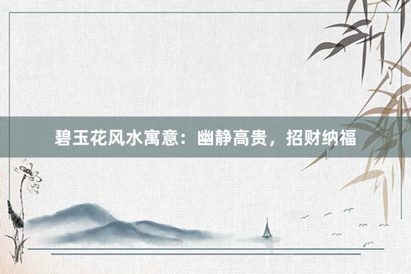 碧玉花风水寓意：幽静高贵，招财纳福